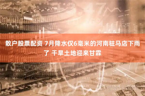散户股票配资 7月降水仅6毫米的河南驻马店下雨了 干旱土地迎来甘霖