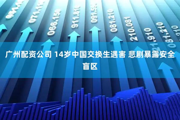 广州配资公司 14岁中国交换生遇害 悲剧暴露安全盲区