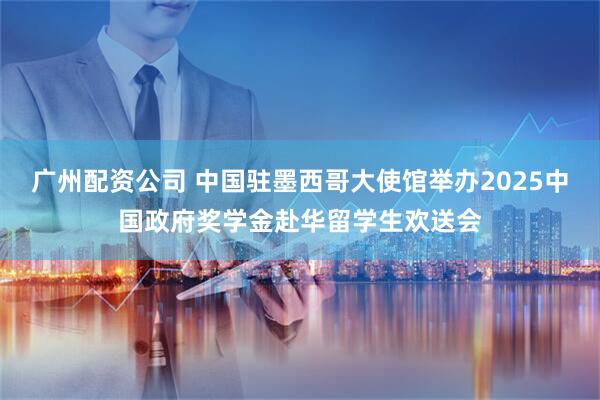 广州配资公司 中国驻墨西哥大使馆举办2025中国政府奖学金赴华留学生欢送会