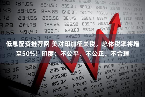 低息配资推荐网 美对印加征关税，总体税率将增至50%！印度：不公平、不公正、不合理