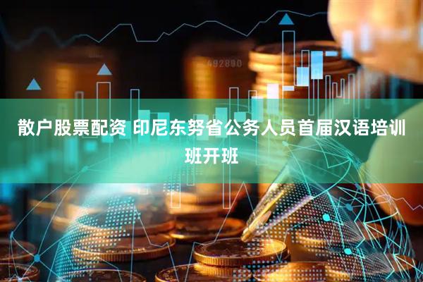 散户股票配资 印尼东努省公务人员首届汉语培训班开班
