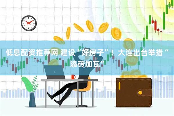 低息配资推荐网 建设“好房子”！大连出台举措“添砖加瓦”