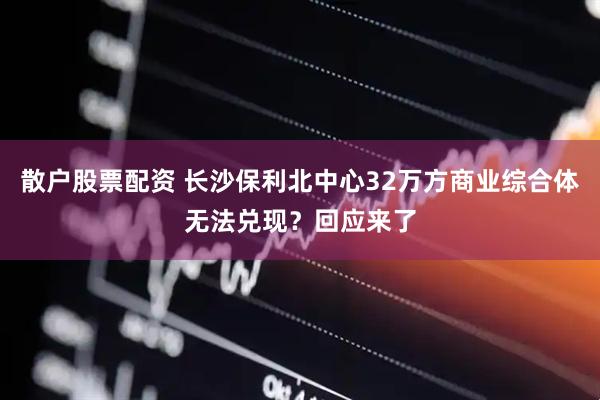 散户股票配资 长沙保利北中心32万方商业综合体无法兑现？回应来了