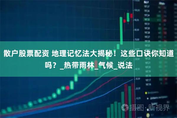 散户股票配资 地理记忆法大揭秘！这些口诀你知道吗？_热带雨林_气候_说法