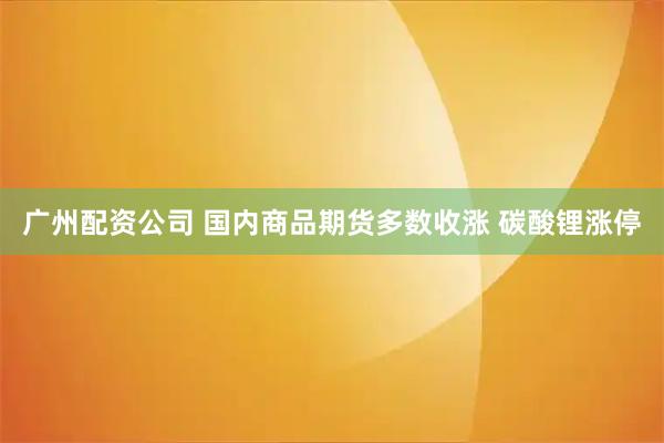 广州配资公司 国内商品期货多数收涨 碳酸锂涨停