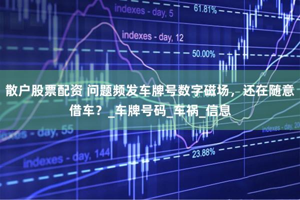 散户股票配资 问题频发车牌号数字磁场，还在随意借车？_车牌号码_车祸_信息