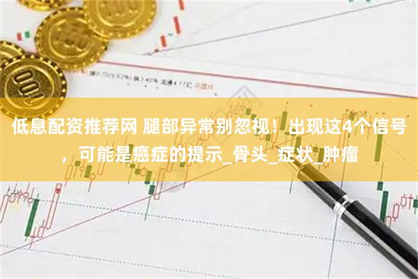 低息配资推荐网 腿部异常别忽视！出现这4个信号，可能是癌症的提示_骨头_症状_肿瘤