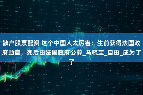 散户股票配资 这个中国人太厉害：生前获得法国政府勋章，死后由法国政府公葬_马毓宝_自由_成为了