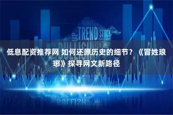 低息配资推荐网 如何还原历史的细节？《冒姓琅琊》探寻网文新路径