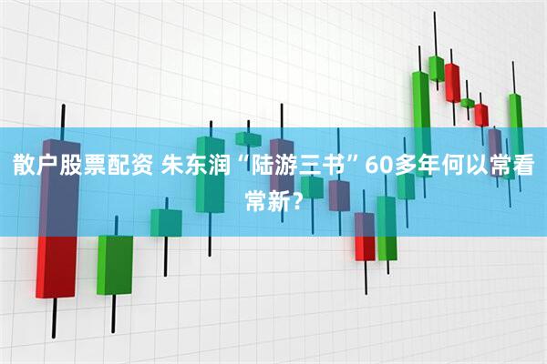 散户股票配资 朱东润“陆游三书”60多年何以常看常新？