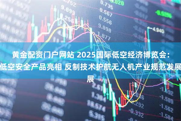 黄金配资门户网站 2025国际低空经济博览会：低空安全产品亮相 反制技术护航无人机产业规范发展