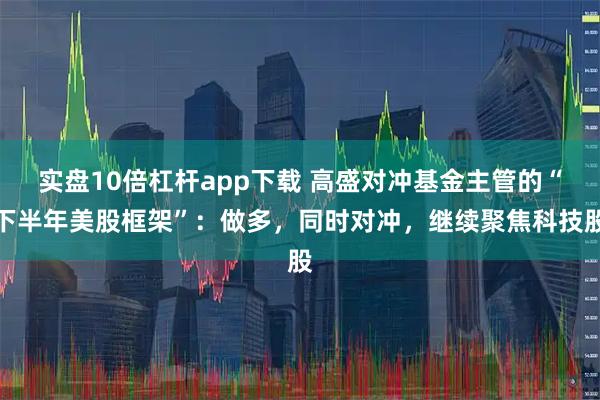 实盘10倍杠杆app下载 高盛对冲基金主管的“下半年美股框架”：做多，同时对冲，继续聚焦科技股