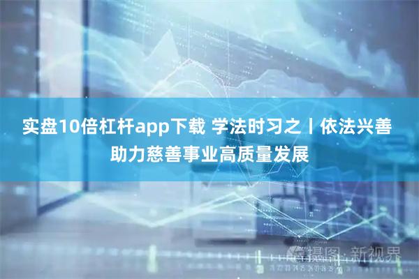 实盘10倍杠杆app下载 学法时习之丨依法兴善 助力慈善事业高质量发展