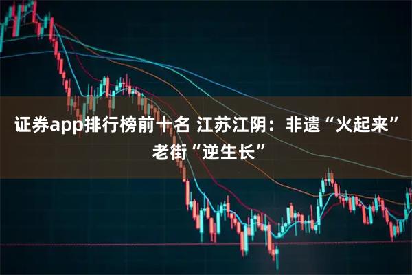 证券app排行榜前十名 江苏江阴：非遗“火起来” 老街“逆生长”