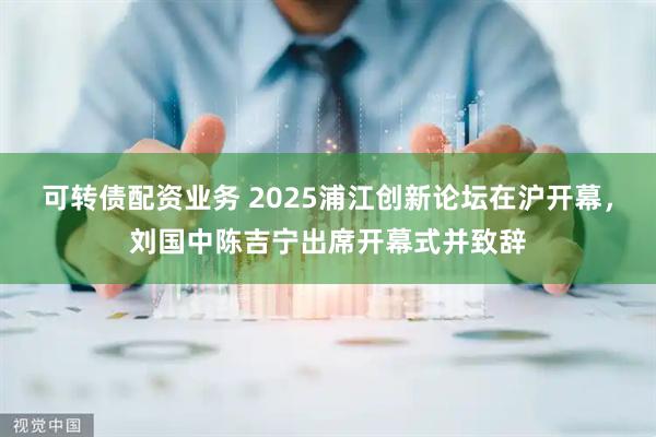 可转债配资业务 2025浦江创新论坛在沪开幕，刘国中陈吉宁出席开幕式并致辞