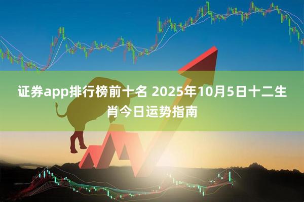 证券app排行榜前十名 2025年10月5日十二生肖今日运势指南