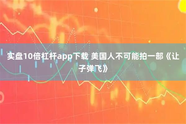 实盘10倍杠杆app下载 美国人不可能拍一部《让子弹飞》