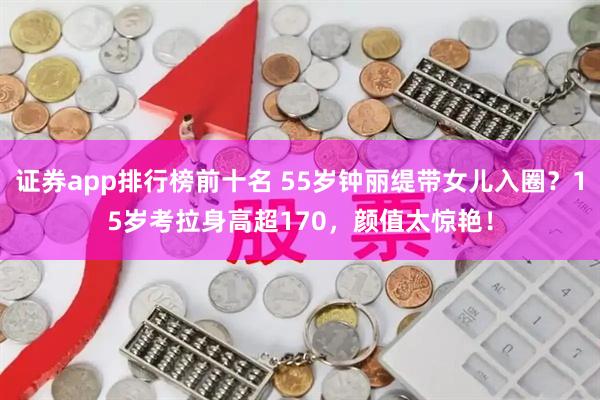 证券app排行榜前十名 55岁钟丽缇带女儿入圈？15岁考拉身高超170，颜值太惊艳！