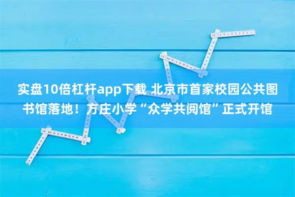 实盘10倍杠杆app下载 北京市首家校园公共图书馆落地！方庄小学“众学共阅馆”正式开馆