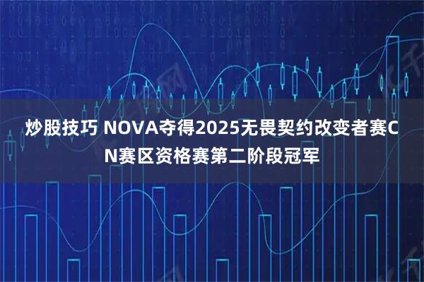 炒股技巧 NOVA夺得2025无畏契约改变者赛CN赛区资格赛第二阶段冠军