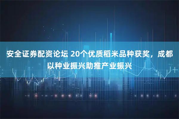 安全证券配资论坛 20个优质稻米品种获奖，成都以种业振兴助推产业振兴