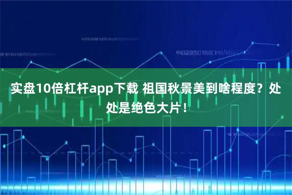 实盘10倍杠杆app下载 祖国秋景美到啥程度？处处是绝色大片！