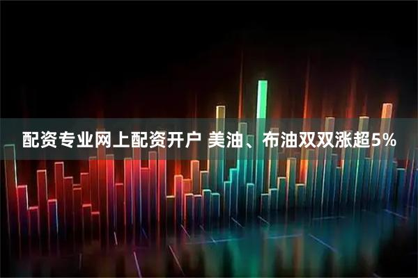 配资专业网上配资开户 美油、布油双双涨超5%