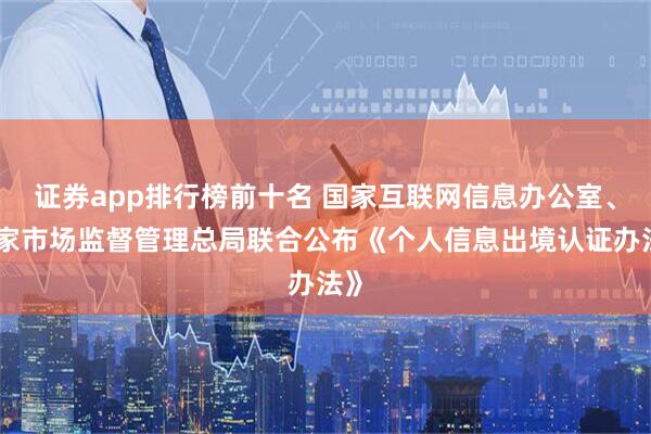 证券app排行榜前十名 国家互联网信息办公室、国家市场监督管理总局联合公布《个人信息出境认证办法》