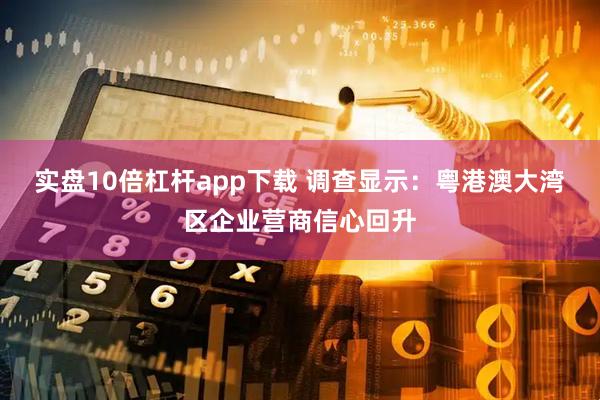 实盘10倍杠杆app下载 调查显示：粤港澳大湾区企业营商信心回升