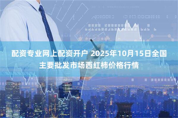 配资专业网上配资开户 2025年10月15日全国主要批发市场西红柿价格行情