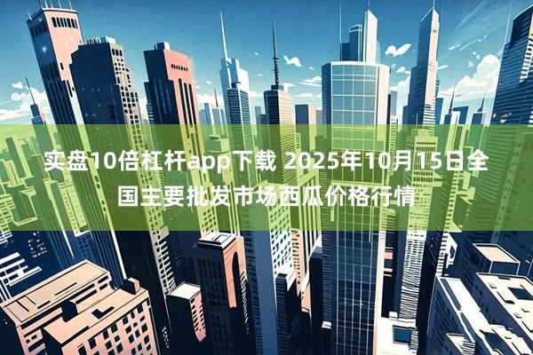 实盘10倍杠杆app下载 2025年10月15日全国主要批发市场西瓜价格行情