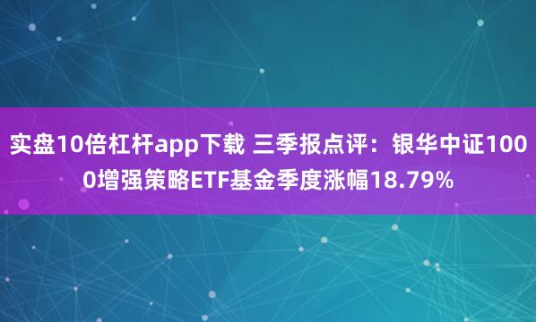 实盘10倍杠杆app下载 三季报点评：银华中证1000增强策略ETF基金季度涨幅18.79%