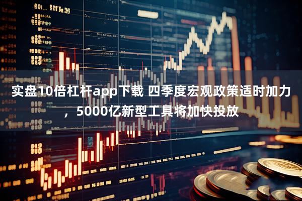 实盘10倍杠杆app下载 四季度宏观政策适时加力，5000亿新型工具将加快投放