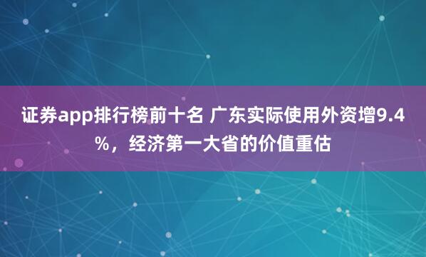 证券app排行榜前十名 广东实际使用外资增9.4%，经济第一大省的价值重估