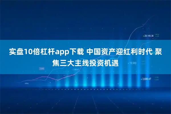 实盘10倍杠杆app下载 中国资产迎红利时代 聚焦三大主线投资机遇