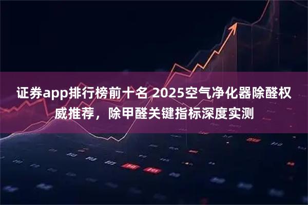 证券app排行榜前十名 2025空气净化器除醛权威推荐，除甲醛关键指标深度实测