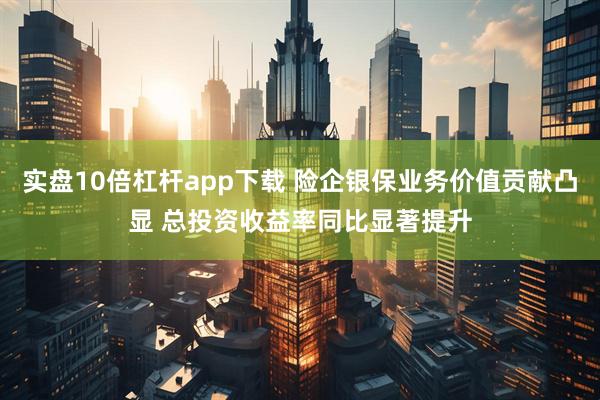 实盘10倍杠杆app下载 险企银保业务价值贡献凸显 总投资收益率同比显著提升