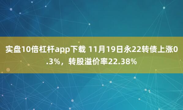 实盘10倍杠杆app下载 11月19日永22转债上涨0.3%，转股溢价率22.38%