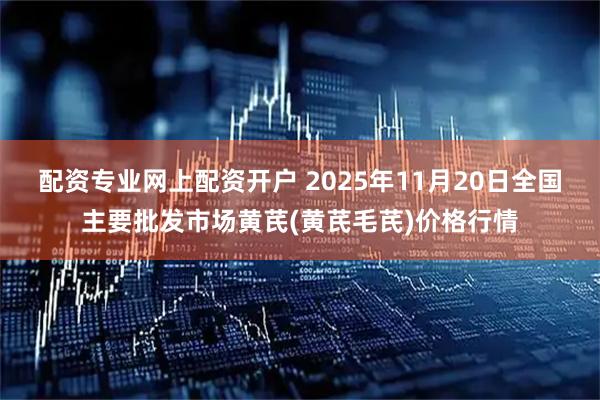 配资专业网上配资开户 2025年11月20日全国主要批发市场黄芪(黄芪毛芪)价格行情