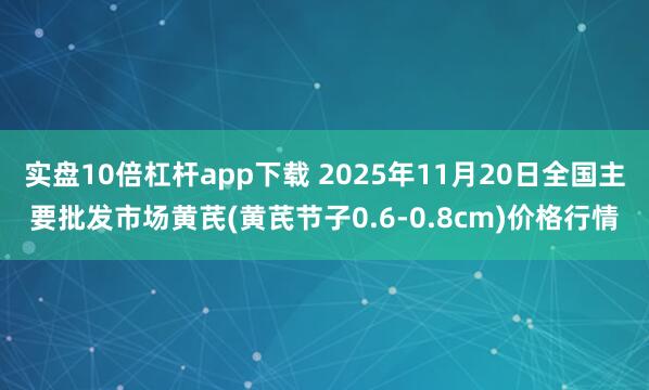 实盘10倍杠杆app下载 2025年11月20日全国主要批发市场黄芪(黄芪节子0.6-0.8cm)价格行情