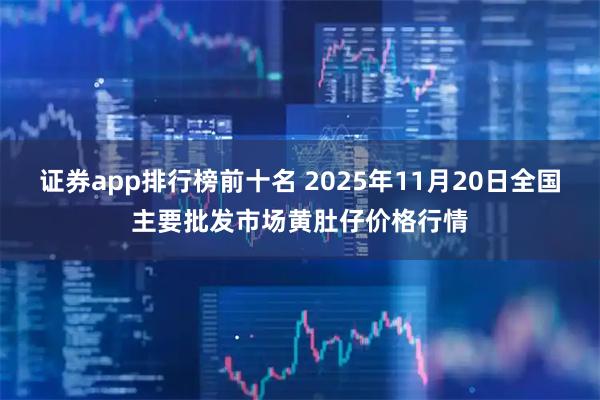 证券app排行榜前十名 2025年11月20日全国主要批发市场黄肚仔价格行情