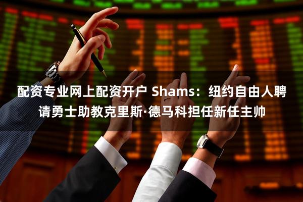 配资专业网上配资开户 Shams：纽约自由人聘请勇士助教克里斯·德马科担任新任主帅
