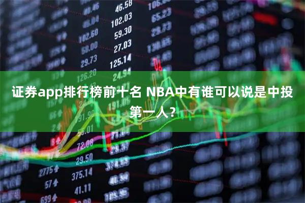 证券app排行榜前十名 NBA中有谁可以说是中投第一人？