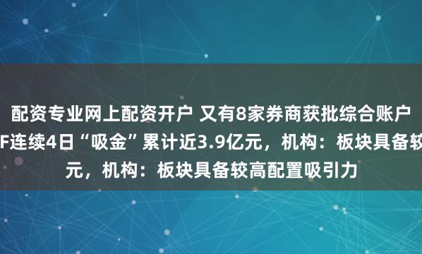 配资专业网上配资开户 又有8家券商获批综合账户试点，券商ETF连续4日“吸金”累计近3.9亿元，机构：板块具备较高配置吸引力