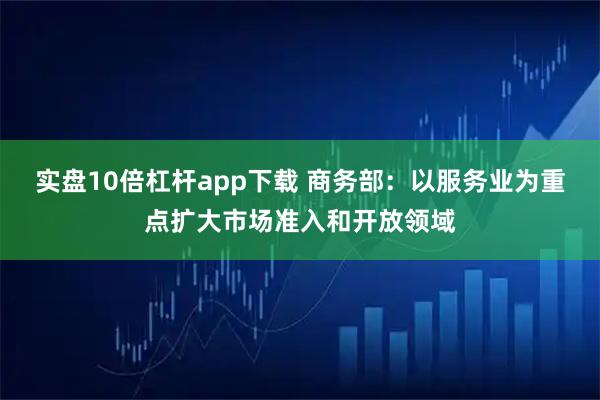 实盘10倍杠杆app下载 商务部：以服务业为重点扩大市场准入和开放领域