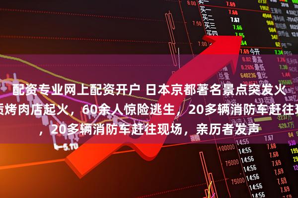 配资专业网上配资开户 日本京都著名景点突发火灾，一栋三层木质烤肉店起火，60余人惊险逃生，20多辆消防车赶往现场，亲历者发声