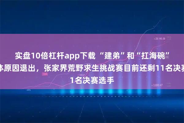 实盘10倍杠杆app下载 “建弟”和“扛海碗”因身体原因退出，张家界荒野求生挑战赛目前还剩11名决赛选手