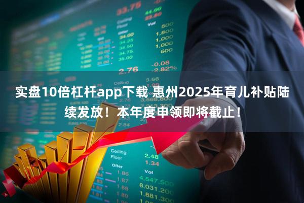 实盘10倍杠杆app下载 惠州2025年育儿补贴陆续发放！本年度申领即将截止！