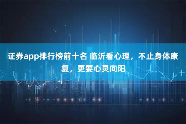 证券app排行榜前十名 临沂看心理，不止身体康复，更要心灵向阳