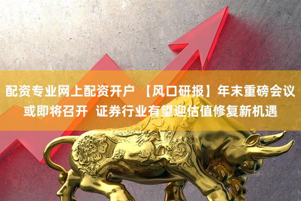 配资专业网上配资开户 【风口研报】年末重磅会议或即将召开  证券行业有望迎估值修复新机遇